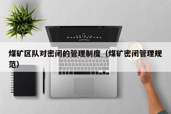 煤矿区队对密闭的管理制度（煤矿密闭管理规范）